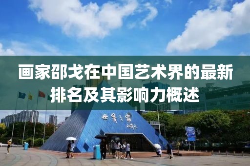 画家邵戈在中国艺术界的最新排名及其影响力概述