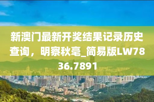 新澳门最新开奖结果记录历史查询，明察秋毫_简易版LW7836.7891