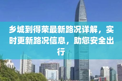 乡城到得荣最新路况详解，实时更新路况信息，助您安全出行
