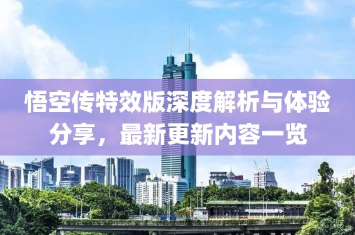 悟空传特效版深度解析与体验分享，最新更新内容一览