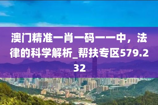 澳门精准一肖一码一一中，法律的科学解析_帮扶专区579.232