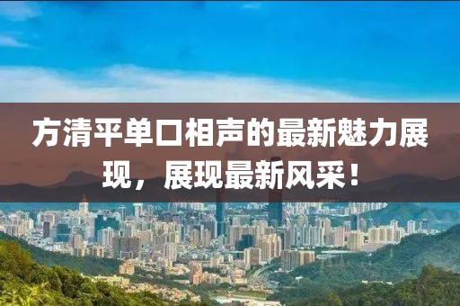 方清平单口相声的最新魅力展现，展现最新风采！