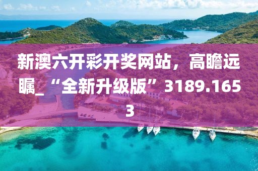 新澳六开彩开奖网站，高瞻远瞩_“全新升级版”3189.1653