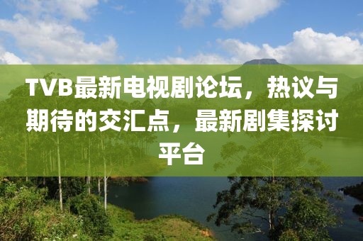 TVB最新电视剧论坛，热议与期待的交汇点，最新剧集探讨平台