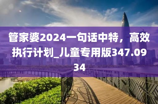 管家婆2024一句话中特，高效执行计划_儿童专用版347.0934