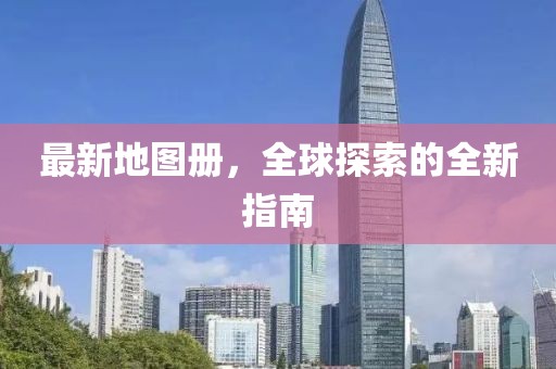 最新地图册，全球探索的全新指南
