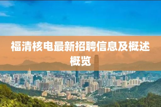 福清核电最新招聘信息及概述概览