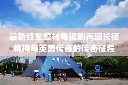 最新红军题材电视剧再现长征精神与英勇传奇的传奇征程