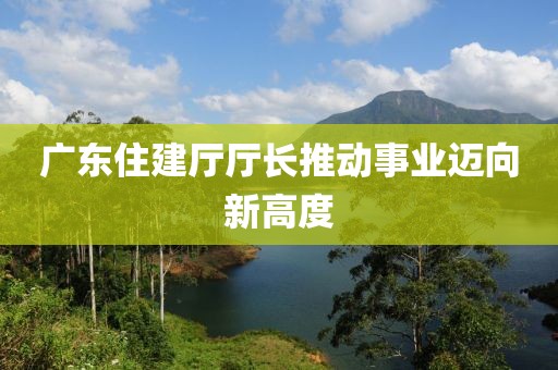 广东住建厅厅长推动事业迈向新高度