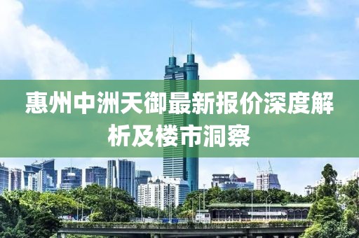 惠州中洲天御最新报价深度解析及楼市洞察