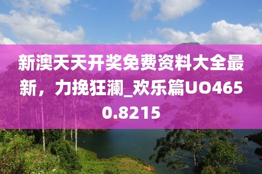 新澳天天开奖免费资料大全最新，力挽狂澜_欢乐篇UO4650.8215