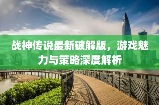 战神传说最新破解版，游戏魅力与策略深度解析