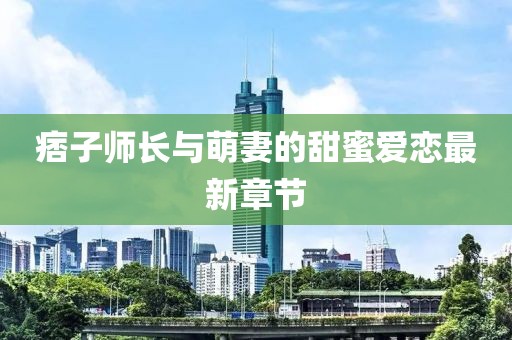 痞子师长与萌妻的甜蜜爱恋最新章节