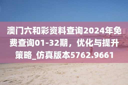 澳门六和彩资料查询2024年免费查询01-32期，优化与提升策略_仿真版本5762.9661
