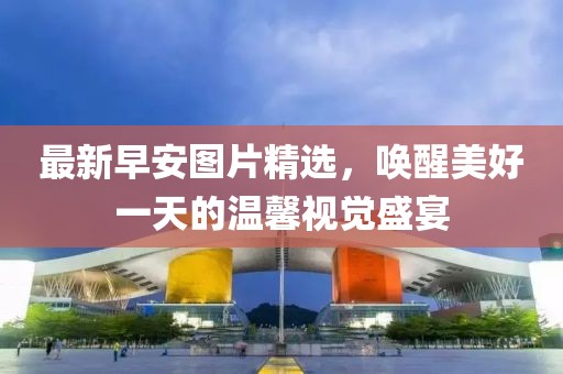 最新早安图片精选，唤醒美好一天的温馨视觉盛宴
