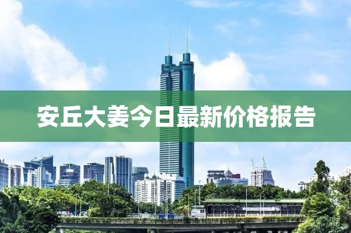 安丘大姜今日最新价格报告