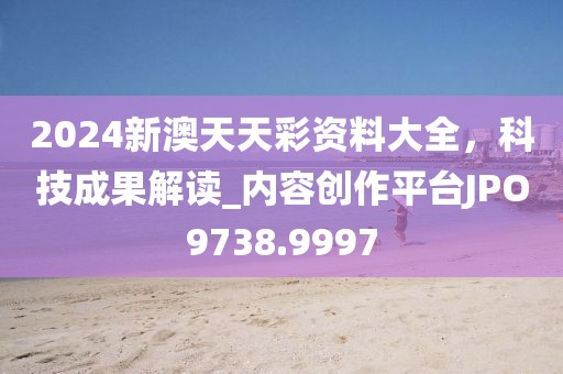 2024新澳天天彩资料大全，科技成果解读_内容创作平台JPO9738.9997