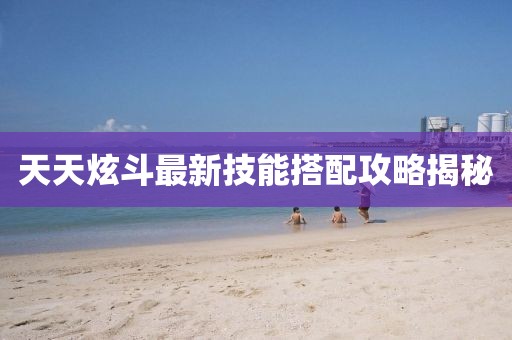 天天炫斗最新技能搭配攻略揭秘