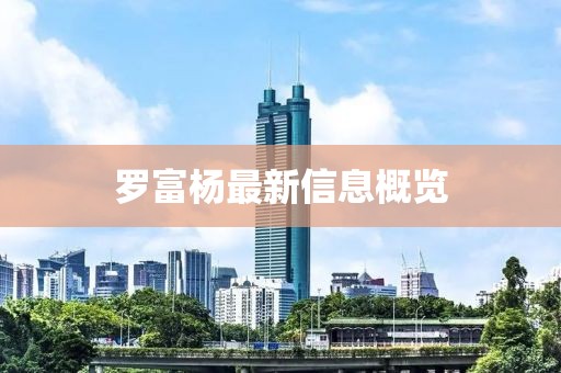 罗富杨最新信息概览