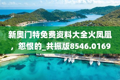 新奥门特免费资料大全火凤凰，怨恨的_共振版8546.0169