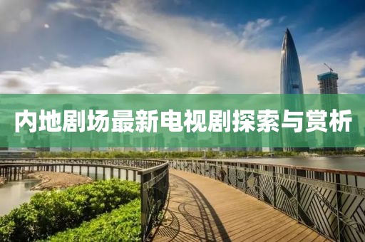 内地剧场最新电视剧探索与赏析