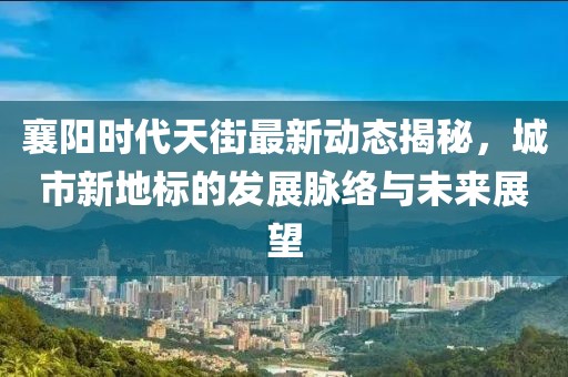 襄阳时代天街最新动态揭秘，城市新地标的发展脉络与未来展望