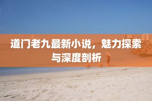 道门老九最新小说，魅力探索与深度剖析