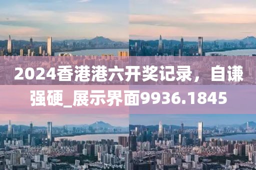 2024香港港六开奖记录，自谦强硬_展示界面9936.1845