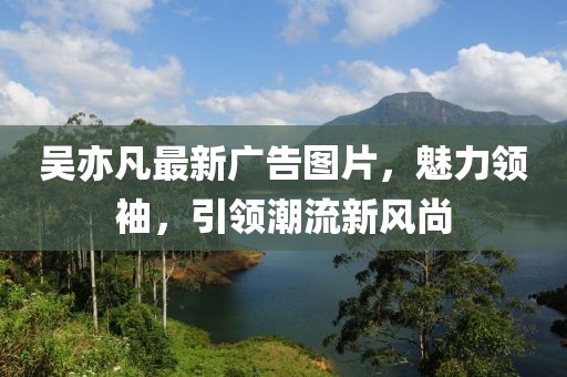 吴亦凡最新广告图片，魅力领袖，引领潮流新风尚