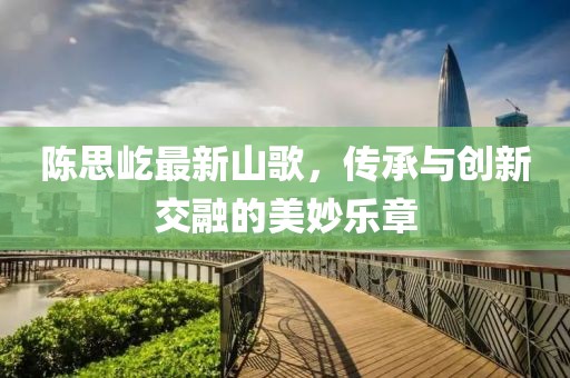 陈思屹最新山歌，传承与创新交融的美妙乐章