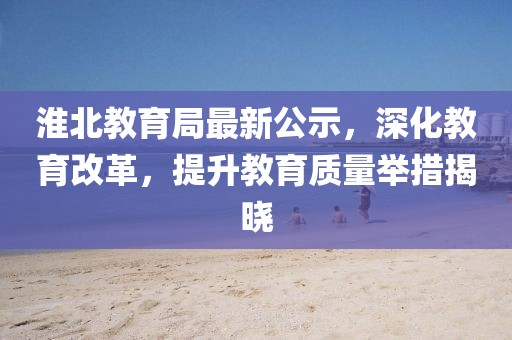 淮北教育局最新公示，深化教育改革，提升教育质量举措揭晓
