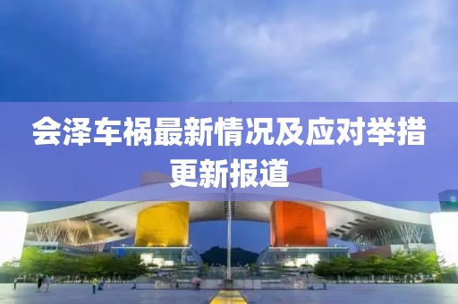 会泽车祸最新情况及应对举措更新报道