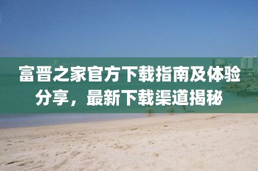 富晋之家官方下载指南及体验分享，最新下载渠道揭秘