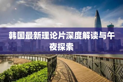 韩国最新理论片深度解读与午夜探索