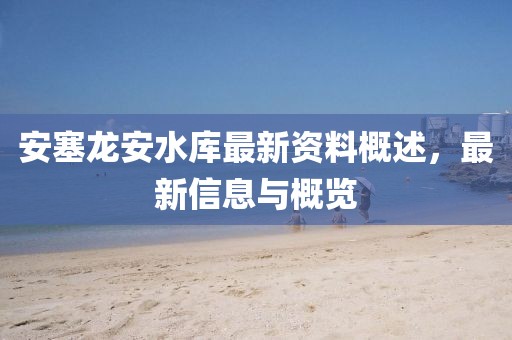 安塞龙安水库最新资料概述，最新信息与概览