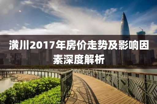 潢川2017年房价走势及影响因素深度解析