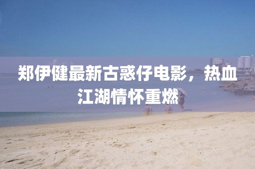 郑伊健最新古惑仔电影，热血江湖情怀重燃