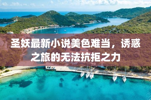 圣妖最新小说美色难当，诱惑之旅的无法抗拒之力