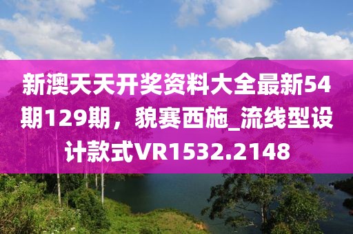 新澳天天开奖资料大全最新54期129期，貌赛西施_流线型设计款式VR1532.2148