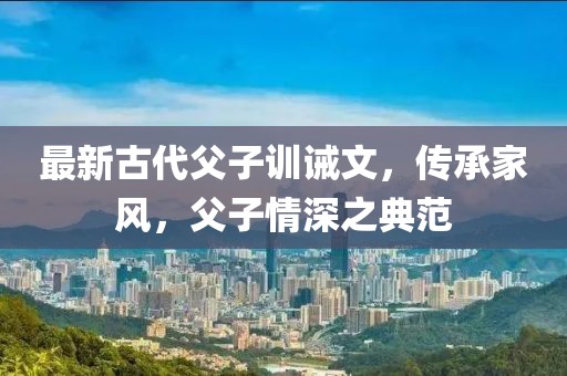 最新古代父子训诫文，传承家风，父子情深之典范