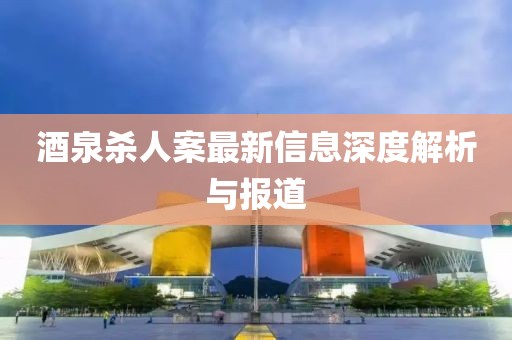 酒泉杀人案最新信息深度解析与报道