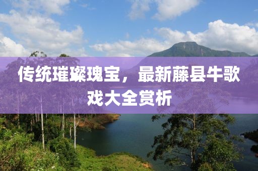传统璀璨瑰宝，最新藤县牛歌戏大全赏析