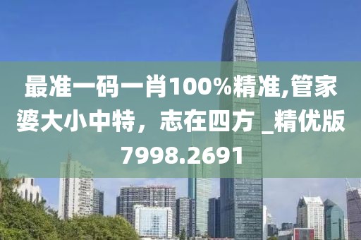 最准一码一肖100%精准,管家婆大小中特，志在四方 _精优版7998.2691