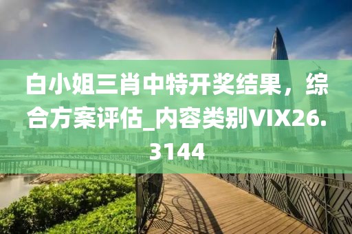 白小姐三肖中特开奖结果，综合方案评估_内容类别VIX26.3144