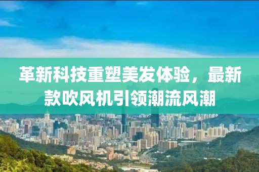 革新科技重塑美发体验，最新款吹风机引领潮流风潮