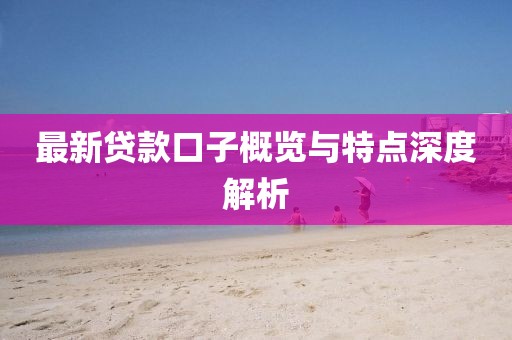最新贷款口子概览与特点深度解析