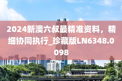 2024新澳六叔最精准资料，精细协同执行_珍藏版LN6348.0098