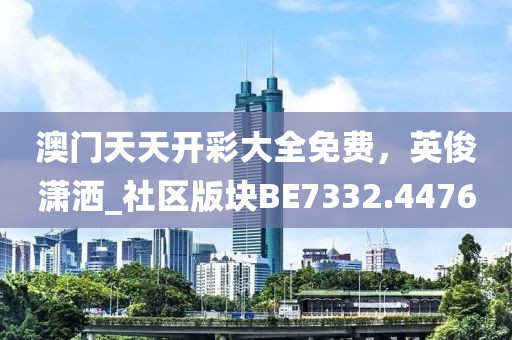 澳门天天开彩大全免费，英俊潇洒_社区版块BE7332.4476
