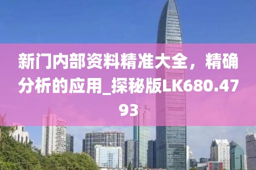 新门内部资料精准大全，精确分析的应用_探秘版LK680.4793