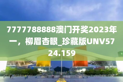 7777788888澳门开奖2023年一，柳眉杏眼_珍藏版UNV5724.159